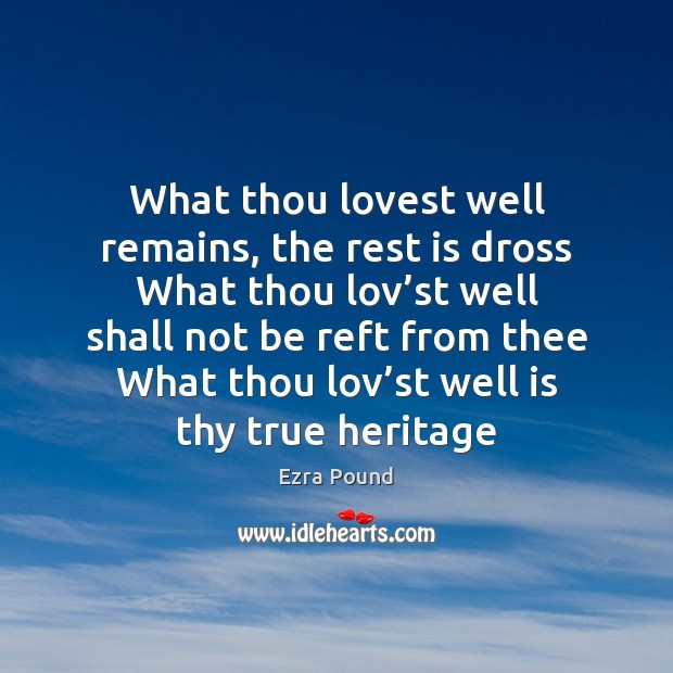 What thou lovest well remains, the rest is dross What thou lov’ Ezra Pound Picture Quote