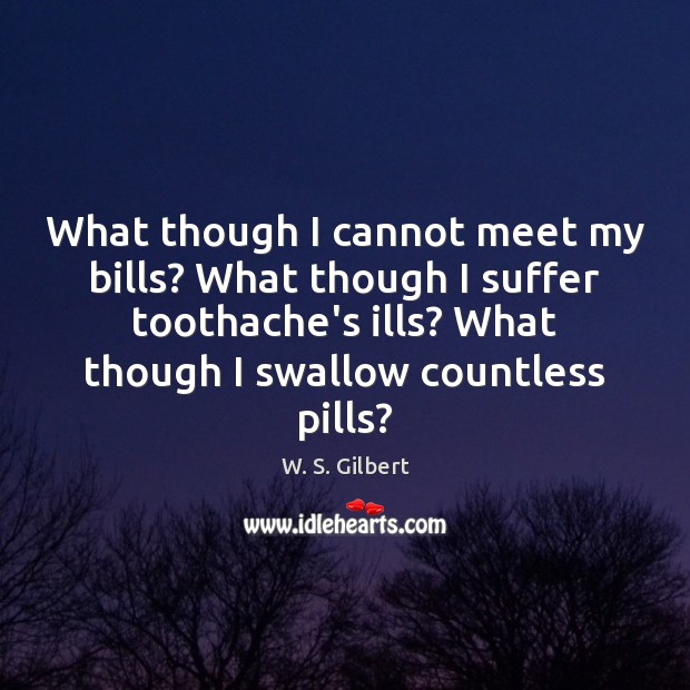 What though I cannot meet my bills? What though I suffer toothache’s Image