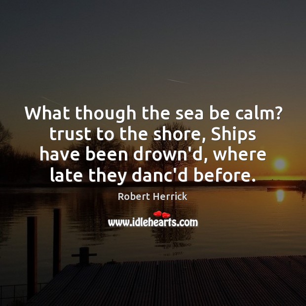 What though the sea be calm? trust to the shore, Ships have Robert Herrick Picture Quote