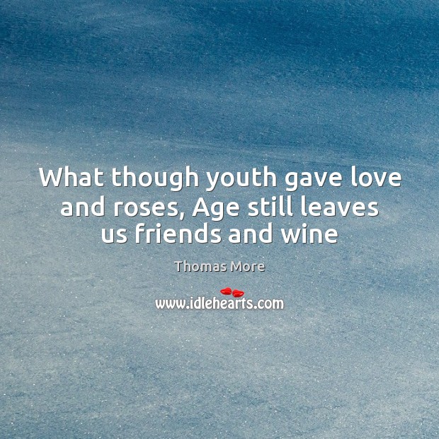 What though youth gave love and roses, Age still leaves us friends and wine Image