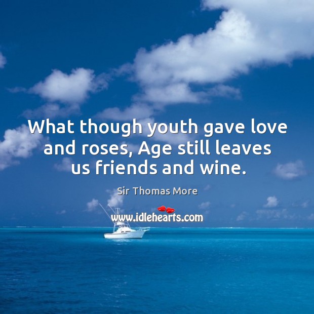 What though youth gave love and roses, age still leaves us friends and wine. Image