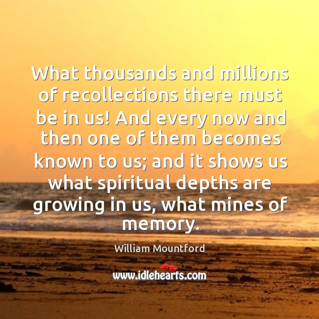 What thousands and millions of recollections there must be in us! And William Mountford Picture Quote
