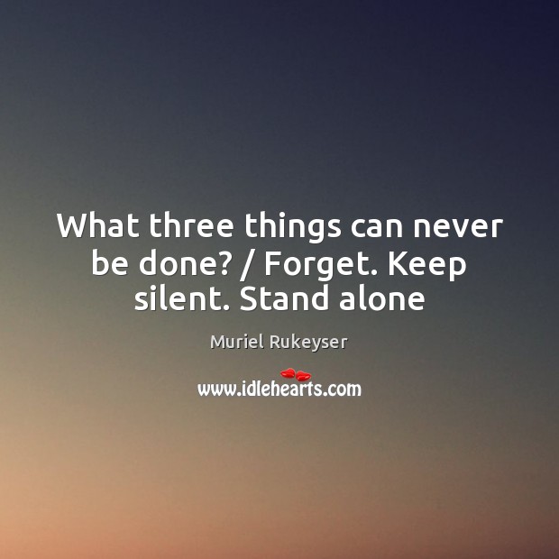 What three things can never be done? / Forget. Keep silent. Stand alone Muriel Rukeyser Picture Quote