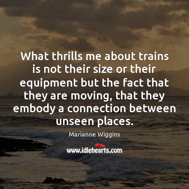 What thrills me about trains is not their size or their equipment Marianne Wiggins Picture Quote