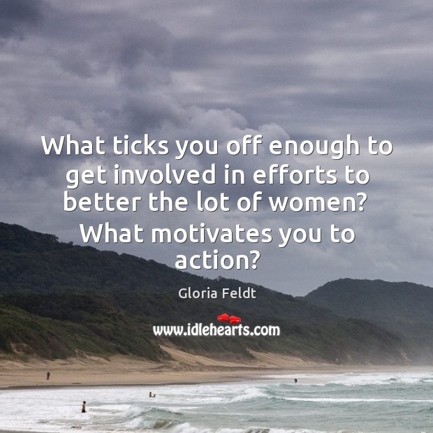 What ticks you off enough to get involved in efforts to better Gloria Feldt Picture Quote