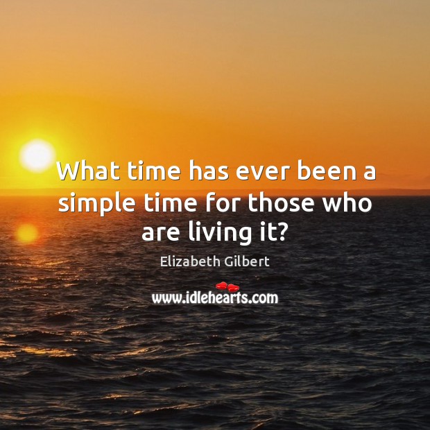 What time has ever been a simple time for those who are living it? Elizabeth Gilbert Picture Quote