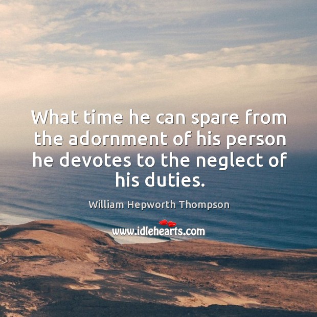 What time he can spare from the adornment of his person he devotes to the neglect of his duties. William Hepworth Thompson Picture Quote