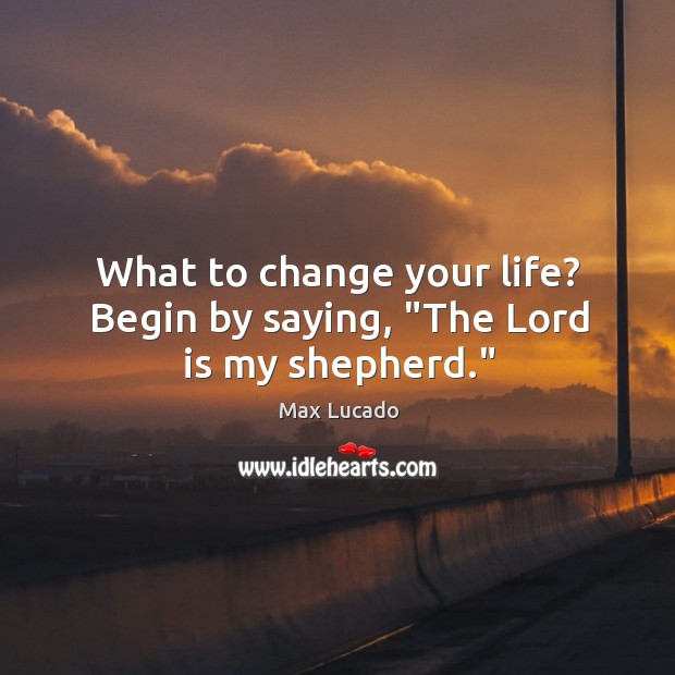 What to change your life? Begin by saying, “The Lord is my shepherd.” Max Lucado Picture Quote