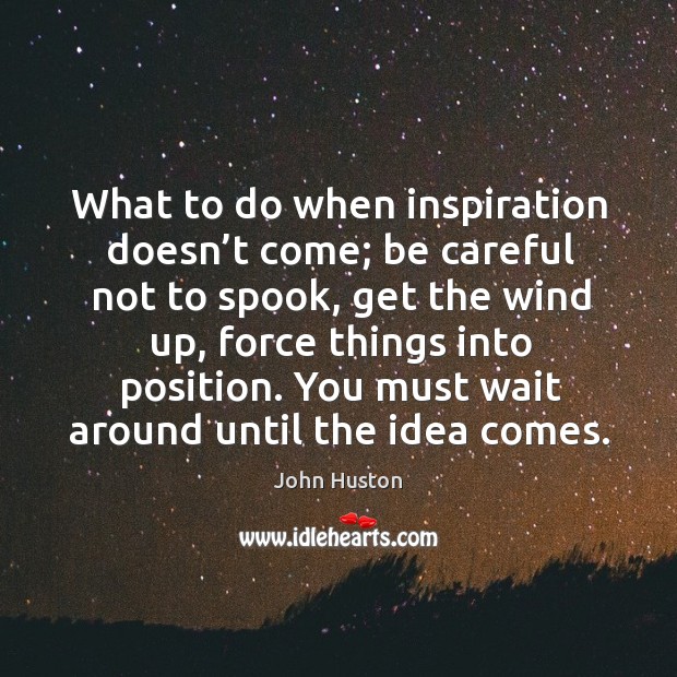 What to do when inspiration doesn’t come; be careful not to spook, get the wind up, force things into position. John Huston Picture Quote