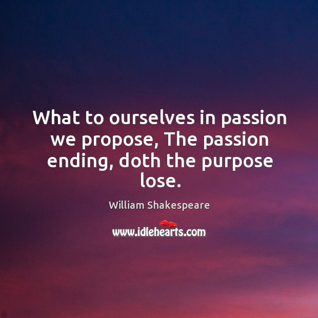 What to ourselves in passion we propose, The passion ending, doth the purpose lose. Image