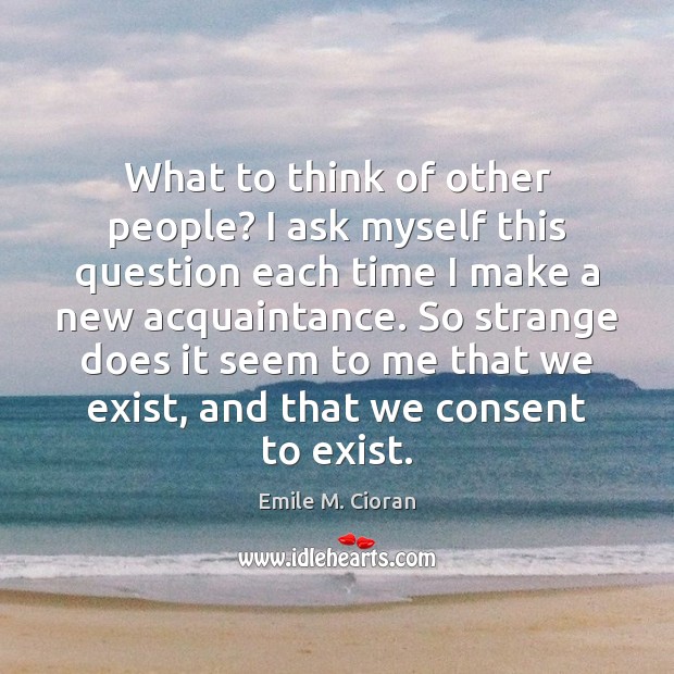What to think of other people? I ask myself this question each Emile M. Cioran Picture Quote