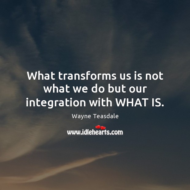 What transforms us is not what we do but our integration with WHAT IS. Image