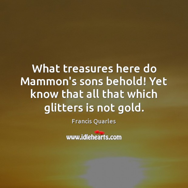 What treasures here do Mammon’s sons behold! Yet know that all that Francis Quarles Picture Quote