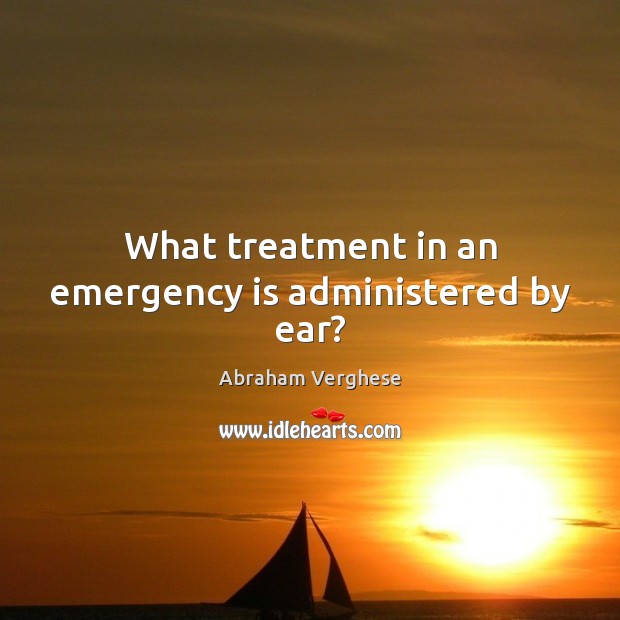 What treatment in an emergency is administered by ear? Abraham Verghese Picture Quote