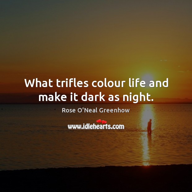 What trifles colour life and make it dark as night. Image