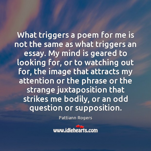 What triggers a poem for me is not the same as what Pattiann Rogers Picture Quote