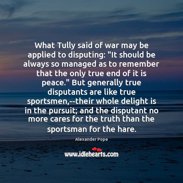 What Tully said of war may be applied to disputing: “It should Alexander Pope Picture Quote