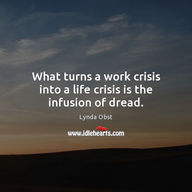 What turns a work crisis into a life crisis is the infusion of dread. 