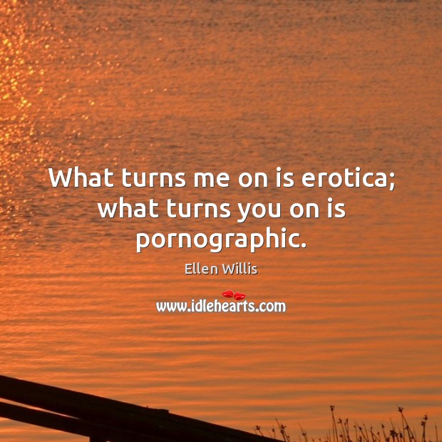 What turns me on is erotica; what turns you on is pornographic. Ellen Willis Picture Quote