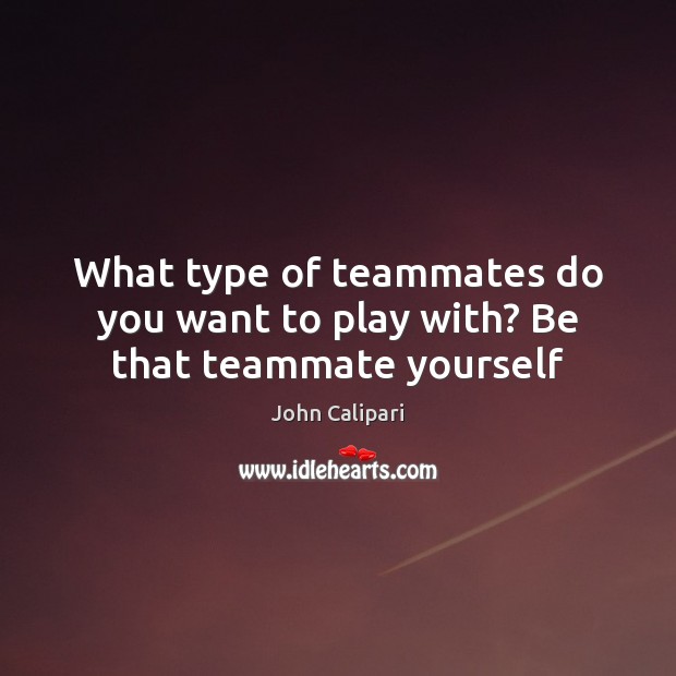 What type of teammates do you want to play with? Be that teammate yourself John Calipari Picture Quote
