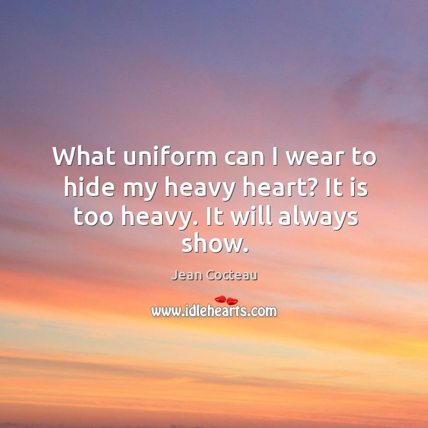 What uniform can I wear to hide my heavy heart? It is too heavy. It will always show. Jean Cocteau Picture Quote