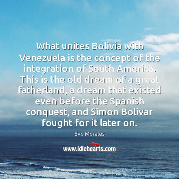 What unites Bolivia with Venezuela is the concept of the integration of Evo Morales Picture Quote