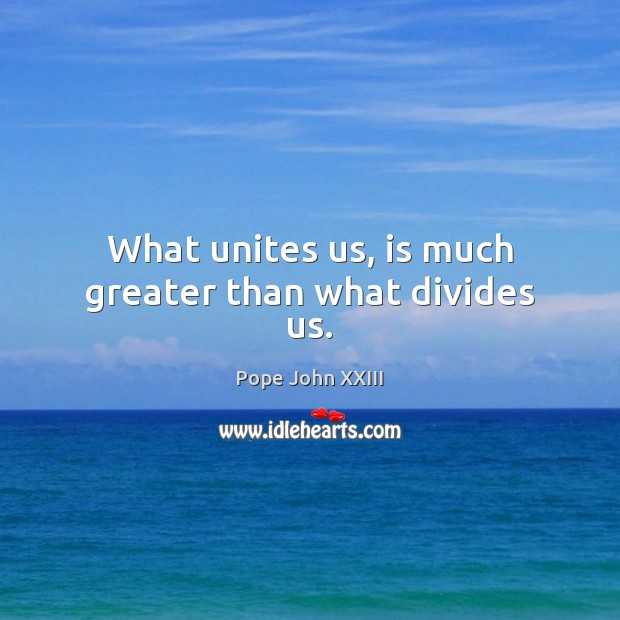 What unites us, is much greater than what divides us. Pope John XXIII Picture Quote