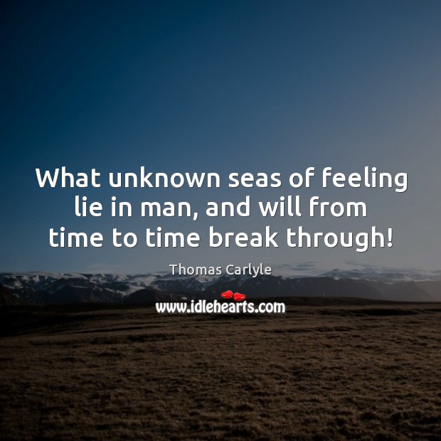 What unknown seas of feeling lie in man, and will from time to time break through! Thomas Carlyle Picture Quote