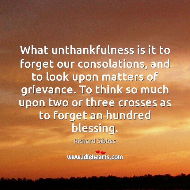 What unthankfulness is it to forget our consolations, and to look upon Richard Sibbes Picture Quote