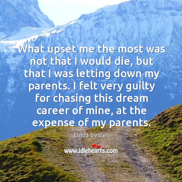 What upset me the most was not that I would die, but that I was letting down my parents. Linda Vester Picture Quote