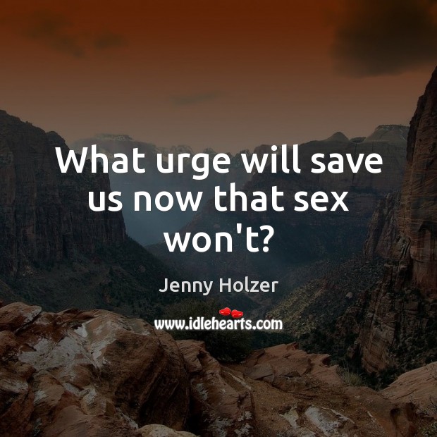 What urge will save us now that sex won’t? Image