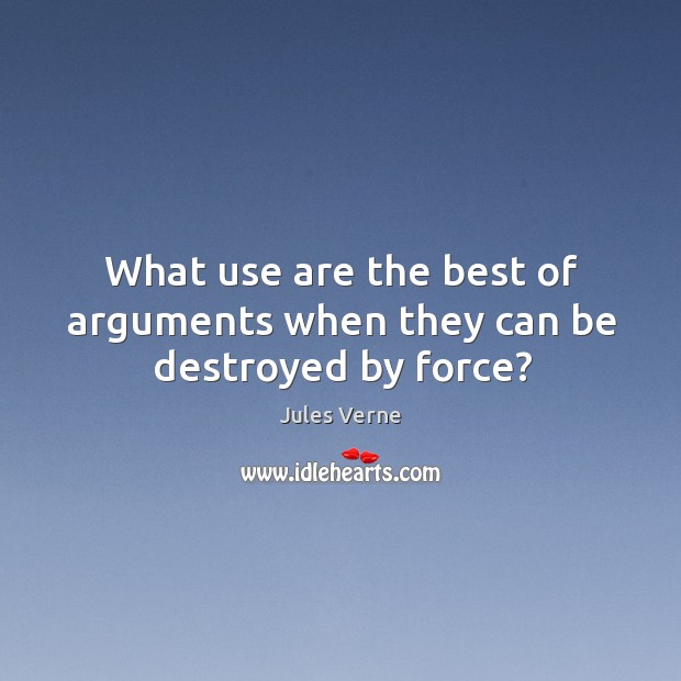 What use are the best of arguments when they can be destroyed by force? Jules Verne Picture Quote