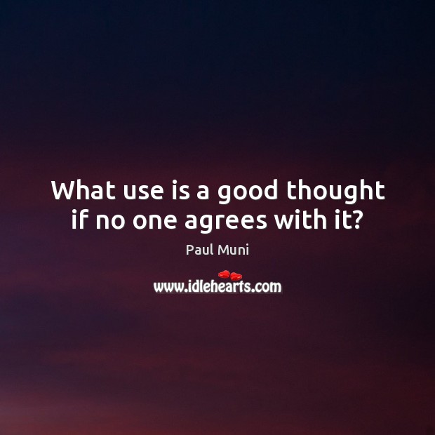 What use is a good thought if no one agrees with it? Paul Muni Picture Quote