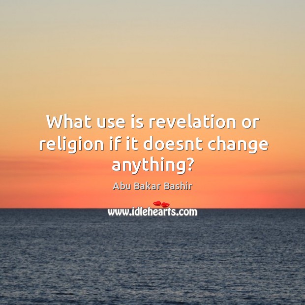 What use is revelation or religion if it doesnt change anything? Abu Bakar Bashir Picture Quote
