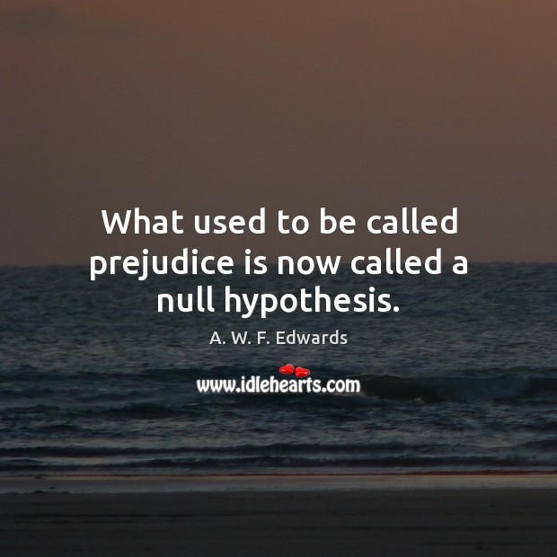 What used to be called prejudice is now called a null hypothesis. A. W. F. Edwards Picture Quote