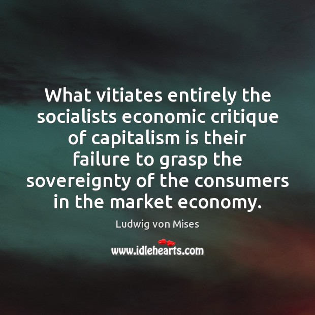 What vitiates entirely the socialists economic critique of capitalism is their failure Ludwig von Mises Picture Quote