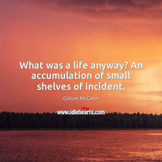 What was a life anyway? An accumulation of small shelves of incident. Colum McCann Picture Quote