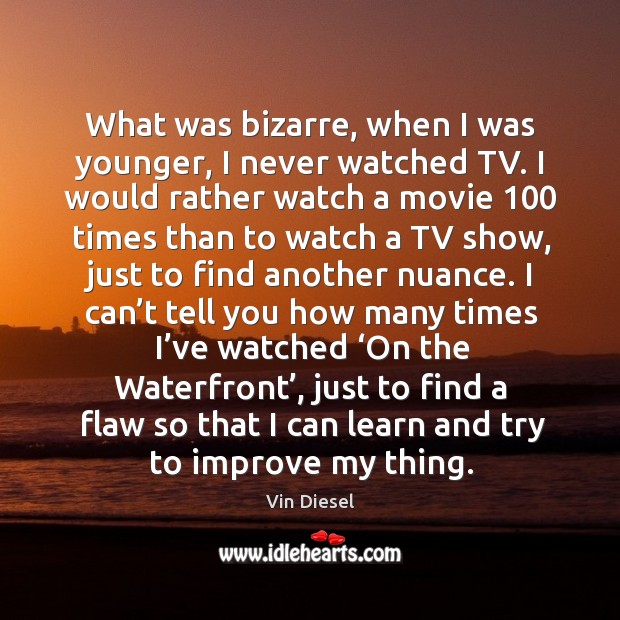 What was bizarre, when I was younger, I never watched tv. Image
