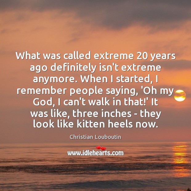 What was called extreme 20 years ago definitely isn’t extreme anymore. When I Christian Louboutin Picture Quote