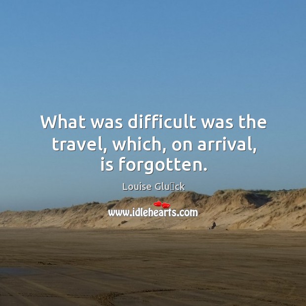 What was difficult was the travel, which, on arrival, is forgotten. Louise Glück Picture Quote