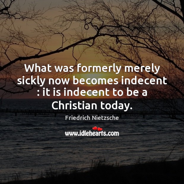 What was formerly merely sickly now becomes indecent : it is indecent to Friedrich Nietzsche Picture Quote
