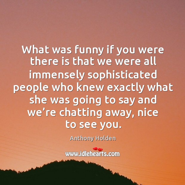 What was funny if you were there is that we were all immensely sophisticated people who knew Anthony Holden Picture Quote