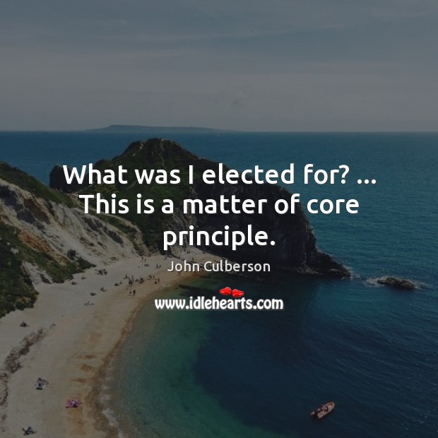 What was I elected for? … This is a matter of core principle. John Culberson Picture Quote