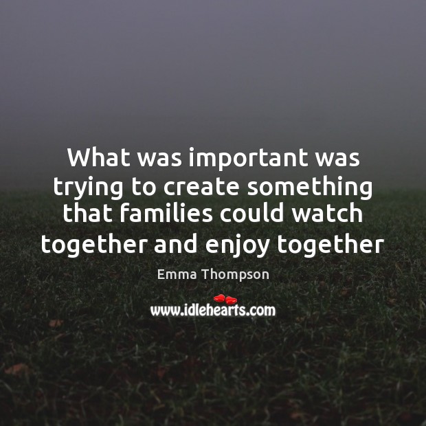 What was important was trying to create something that families could watch Emma Thompson Picture Quote