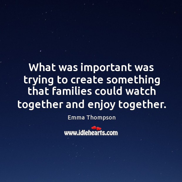 What was important was trying to create something that families could watch together and enjoy together. Emma Thompson Picture Quote