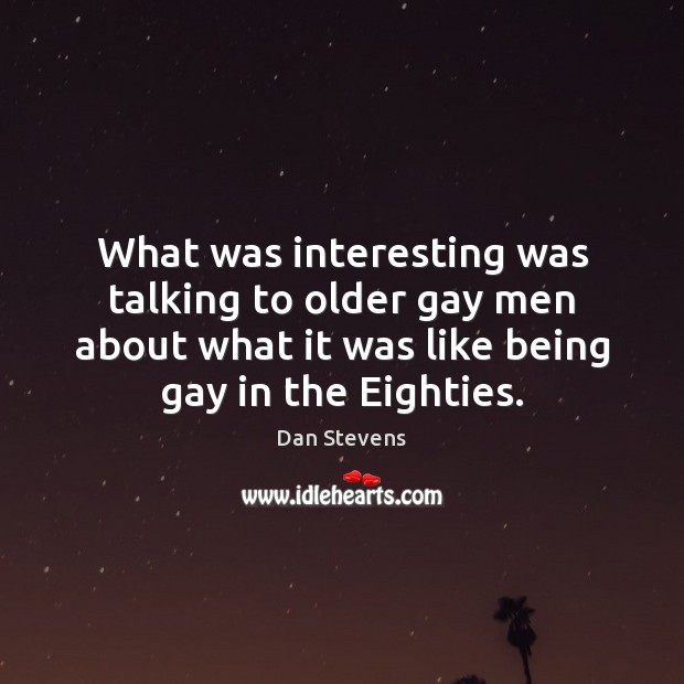 What was interesting was talking to older gay men about what it Dan Stevens Picture Quote