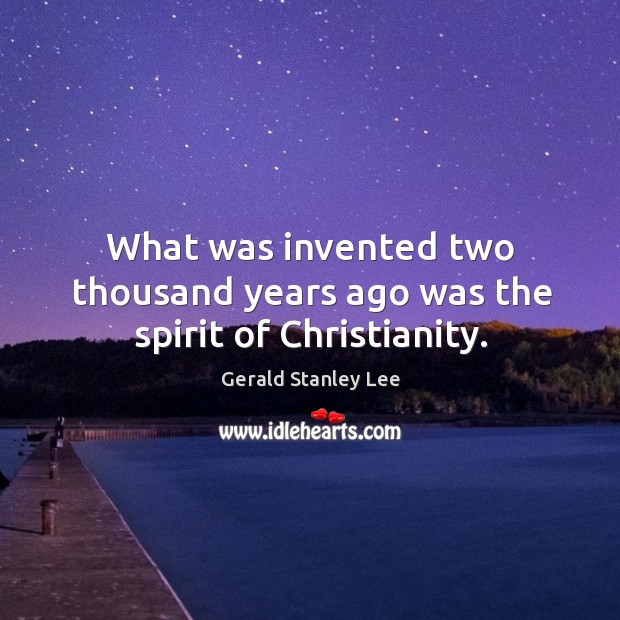 What was invented two thousand years ago was the spirit of Christianity. Gerald Stanley Lee Picture Quote