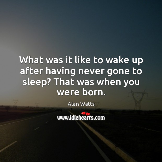 What was it like to wake up after having never gone to sleep? That was when you were born. Alan Watts Picture Quote