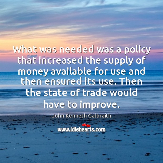 What was needed was a policy that increased the supply of money John Kenneth Galbraith Picture Quote