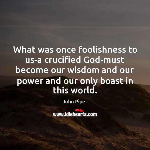 What was once foolishness to us-a crucified God-must become our wisdom and John Piper Picture Quote